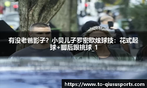 有没老爸影子？小贝儿子罗密欧炫球技：花式起球+脚后跟挑球_1